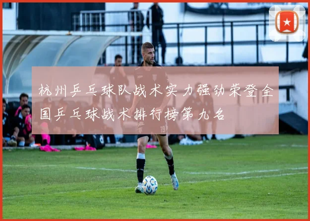 杭州乒乓球队战术实力强劲荣登全国乒乓球战术排行榜第九名