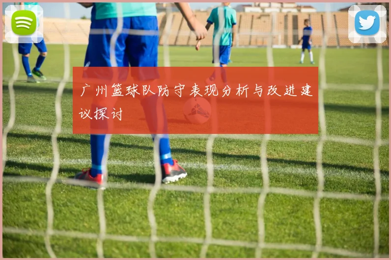 广州篮球队防守表现分析与改进建议探讨
