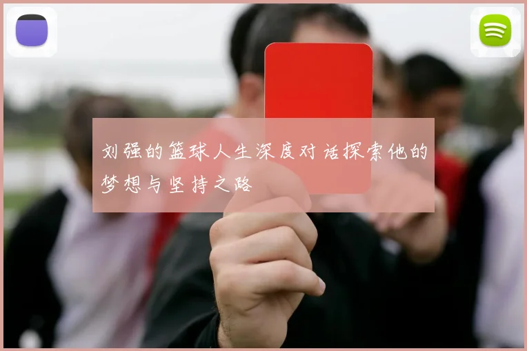 刘强的篮球人生深度对话探索他的梦想与坚持之路