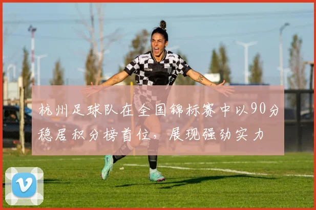 杭州足球队在全国锦标赛中以90分稳居积分榜首位，展现强劲实力