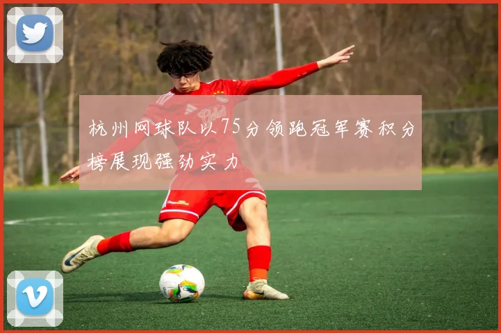 杭州网球队以75分领跑冠军赛积分榜展现强劲实力