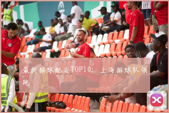 最新排球配合TOP10：上海排球队领跑